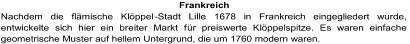 Frankreich Nachdem die flämische Klöppel - Stadt Lille 1678 in Frankreich eingegliedert wurde,  entwickelte sich hier ein breiter Markt f ür preiswerte Klöppelspitze. Es waren einfache  geometrische Muster auf hellem Untergrund, die um 1760 modern waren.